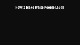 Read How to Make White People Laugh Ebook Free