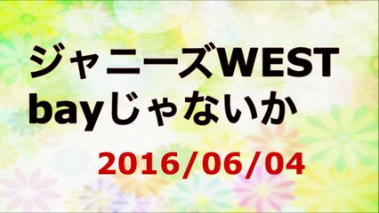 【2016/06/04】ジャニーズWEST bayじゃないか