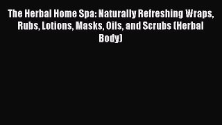 Read The Herbal Home Spa: Naturally Refreshing Wraps Rubs Lotions Masks Oils and Scrubs (Herbal