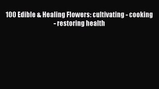 Read 100 Edible & Healing Flowers: cultivating - cooking - restoring health PDF Free