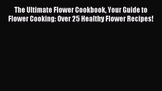 Read The Ultimate Flower Cookbook Your Guide to Flower Cooking: Over 25 Healthy Flower Recipes!