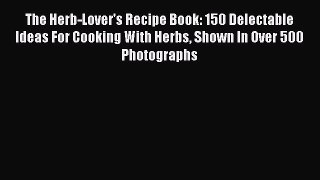 Read The Herb-Lover's Recipe Book: 150 Delectable Ideas For Cooking With Herbs Shown In Over