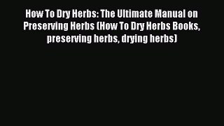 Read How To Dry Herbs: The Ultimate Manual on Preserving Herbs (How To Dry Herbs Books preserving