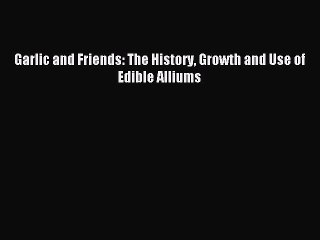 Read Garlic and Friends: The History Growth and Use of Edible Alliums Ebook Free
