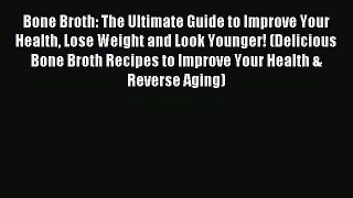 Read Bone Broth: The Ultimate Guide to Improve Your Health Lose Weight and Look Younger! (Delicious
