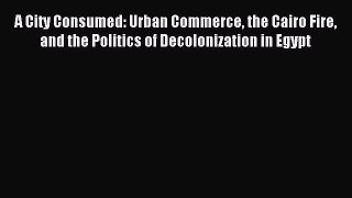 [PDF] A City Consumed: Urban Commerce the Cairo Fire and the Politics of Decolonization in