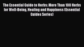 Read The Essential Guide to Herbs: More Than 100 Herbs for Well-Being Healing and Happiness