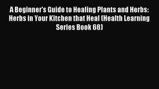 Read A Beginner's Guide to Healing Plants and Herbs: Herbs in Your Kitchen that Heal (Health