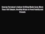 Download George Foreman's Indoor Grilling Made Easy: More Than 100 Simple Healthy Ways to Feed