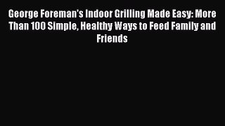 Download George Foreman's Indoor Grilling Made Easy: More Than 100 Simple Healthy Ways to Feed