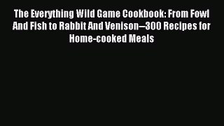 Read The Everything Wild Game Cookbook: From Fowl And Fish to Rabbit And Venison--300 Recipes