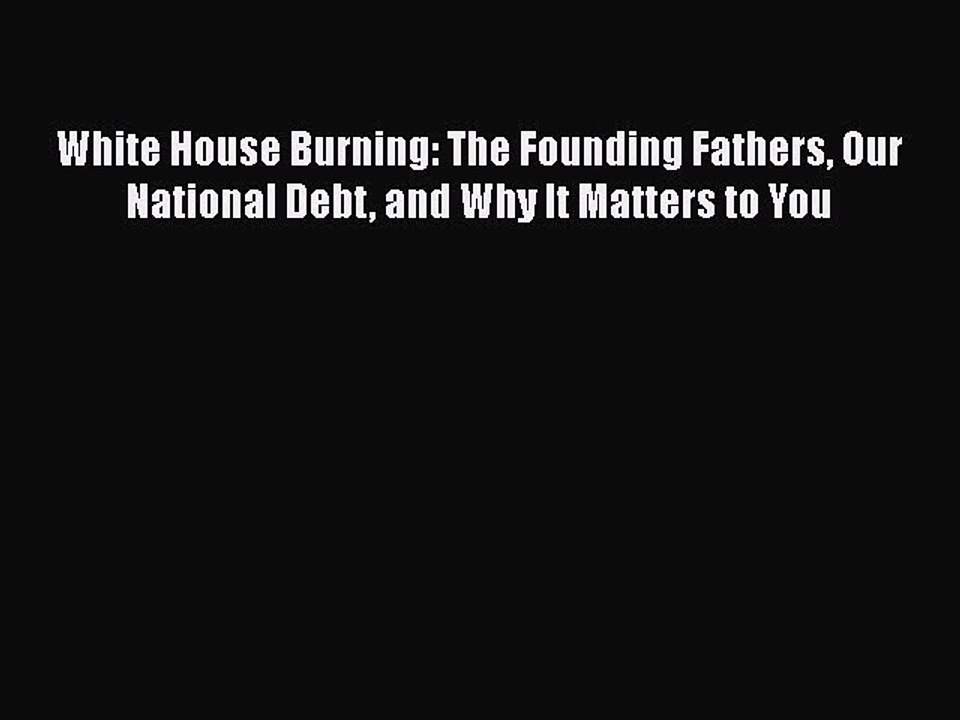 PDF White House Burning: The Founding Fathers Our National Debt and Why It Matters to You [Read]