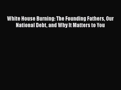 PDF White House Burning: The Founding Fathers Our National Debt and Why It Matters to You [Read]