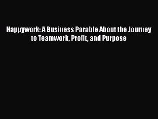 READbook Happywork: A Business Parable About the Journey to Teamwork Profit and Purpose READ
