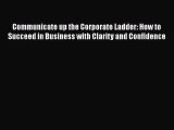 FREEPDF Communicate up the Corporate Ladder: How to Succeed in Business with Clarity and Confidence