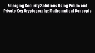 Read Emerging Security Solutions Using Public and Private Key Cryptography: Mathematical Concepts