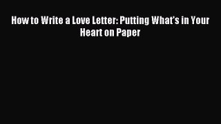 Read How to Write a Love Letter: Putting What's in Your Heart on Paper Ebook Free