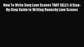 Read How To Write Sexy Love Scenes THAT SELL!!: A Step-By-Step Guide to Writing Raunchy Love