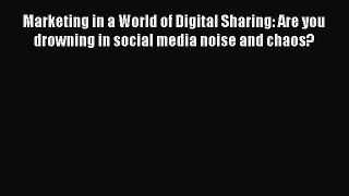 Read Marketing in a World of Digital Sharing: Are you drowning in social media noise and chaos?