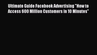 Read Ultimate Guide Facebook Advertising How to Access 600 Million Customers in 10 Minutes