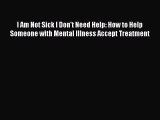 READ book  I Am Not Sick I Don't Need Help: How to Help Someone with Mental Illness Accept
