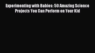 Read Experimenting with Babies: 50 Amazing Science Projects You Can Perform on Your Kid Ebook