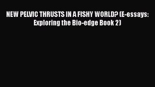 Read Books NEW PELVIC THRUSTS IN A FISHY WORLD? (E-essays: Exploring the Bio-edge Book 2) Ebook