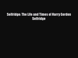 [PDF] Selfridge: The Life and Times of Harry Gordon Selfridge [Read] Full Ebook