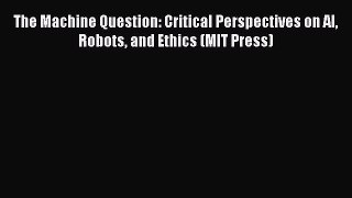 Download The Machine Question: Critical Perspectives on AI Robots and Ethics (MIT Press) Ebook