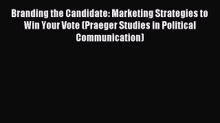 Read Branding the Candidate: Marketing Strategies to Win Your Vote (Praeger Studies in Political
