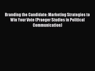 Read Branding the Candidate: Marketing Strategies to Win Your Vote (Praeger Studies in Political