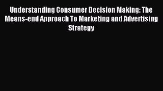 Read Understanding Consumer Decision Making: The Means-end Approach To Marketing and Advertising