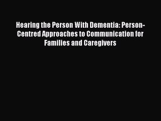 Read Hearing the Person With Dementia: Person-Centred Approaches to Communication for Families