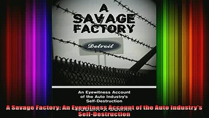 FREE EBOOK ONLINE  A Savage Factory An Eyewitness Account of the Auto Industrys SelfDestruction Full Free