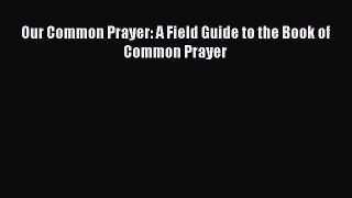 Ebook Our Common Prayer: A Field Guide to the Book of Common Prayer Read Full Ebook
