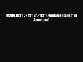 Book INSIDE HIST OF 1ST BAPTIST (Fundamentalism in American) Read Full Ebook