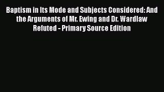 Book Baptism in Its Mode and Subjects Considered: And the Arguments of Mr. Ewing and Dr. Wardlaw