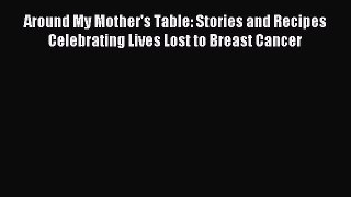 Read Around My Mother's Table: Stories and Recipes Celebrating Lives Lost to Breast Cancer