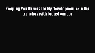Download Keeping You Abreast of My Developments: In the trenches with breast cancer PDF Online