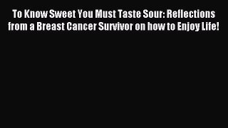 Download To Know Sweet You Must Taste Sour: Reflections from a Breast Cancer Survivor on how