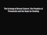Read The Ecology of Breast Cancer: The Promise of Prevention and the Hope for Healing Ebook