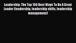 [Read book] Leadership: The Top 100 Best Ways To Be A Great Leader (leadership leadership skills