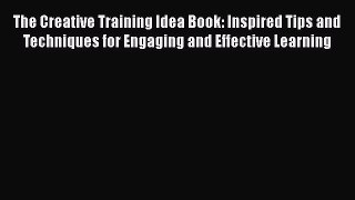 [Read book] The Creative Training Idea Book: Inspired Tips and Techniques for Engaging and