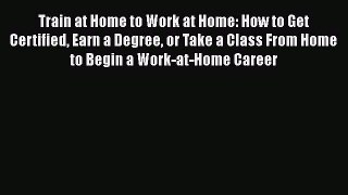 [Read book] Train at Home to Work at Home: How to Get Certified Earn a Degree or Take a Class