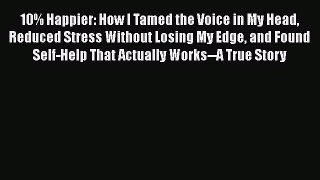 [Read Book] 10% Happier: How I Tamed the Voice in My Head Reduced Stress Without Losing My