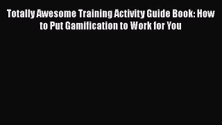 [Read book] Totally Awesome Training Activity Guide Book: How to Put Gamification to Work for