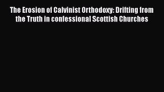 Book The Erosion of Calvinist Orthodoxy: Drifting from the Truth in confessional Scottish Churches