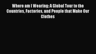 [Read book] Where am I Wearing: A Global Tour to the Countries Factories and People that Make