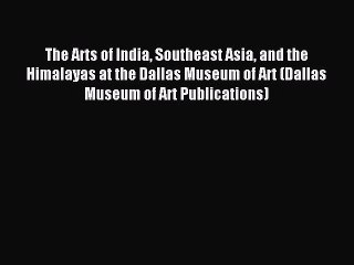 Read The Arts of India Southeast Asia and the Himalayas at the Dallas Museum of Art (Dallas