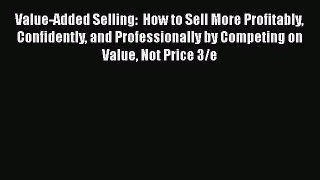[Read book] Value-Added Selling:  How to Sell More Profitably Confidently and Professionally